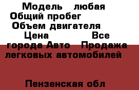  › Модель ­ любая › Общий пробег ­ 100 000 › Объем двигателя ­ 1 › Цена ­ 60 000 - Все города Авто » Продажа легковых автомобилей   . Пензенская обл.